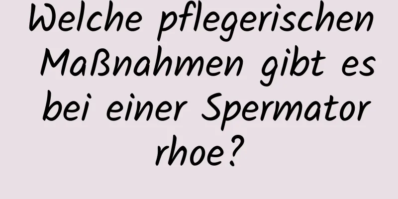 Welche pflegerischen Maßnahmen gibt es bei einer Spermatorrhoe?