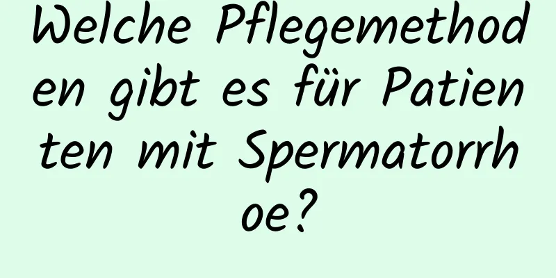 Welche Pflegemethoden gibt es für Patienten mit Spermatorrhoe?