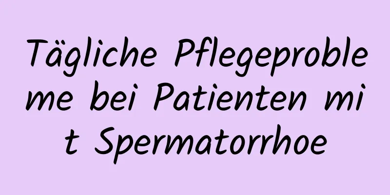 Tägliche Pflegeprobleme bei Patienten mit Spermatorrhoe