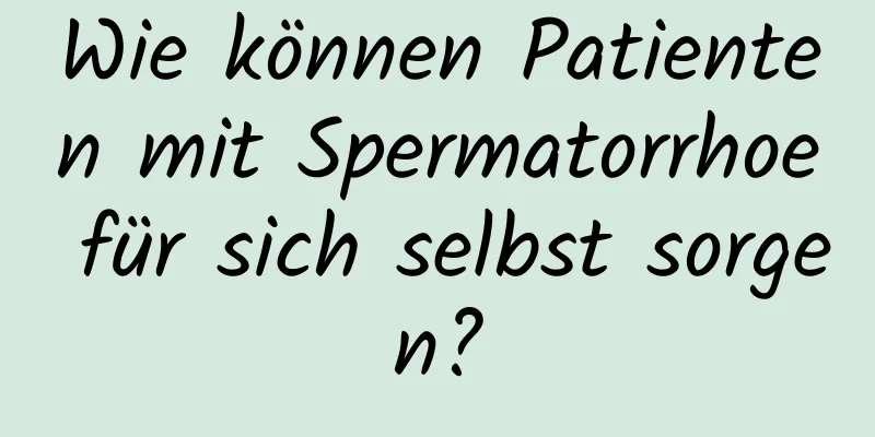 Wie können Patienten mit Spermatorrhoe für sich selbst sorgen?