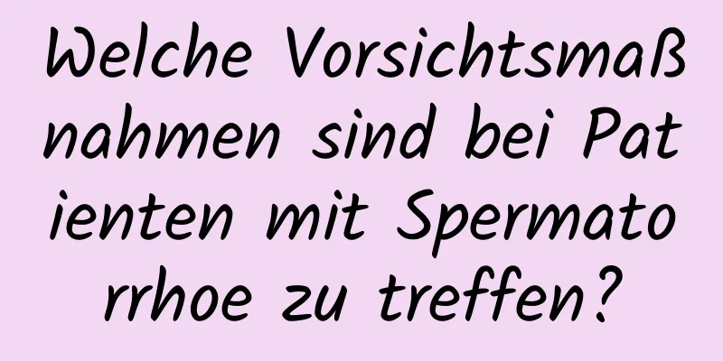 Welche Vorsichtsmaßnahmen sind bei Patienten mit Spermatorrhoe zu treffen?