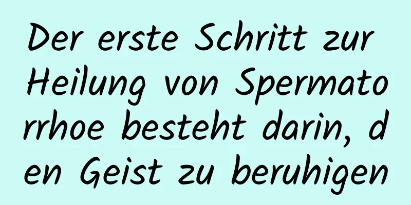 Der erste Schritt zur Heilung von Spermatorrhoe besteht darin, den Geist zu beruhigen