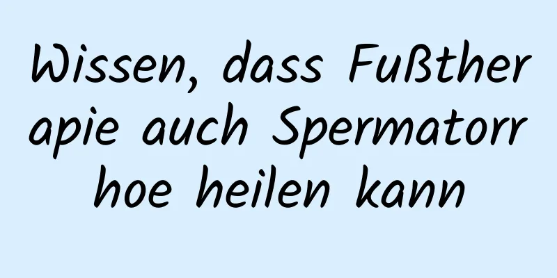 Wissen, dass Fußtherapie auch Spermatorrhoe heilen kann