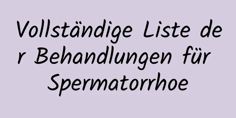 Vollständige Liste der Behandlungen für Spermatorrhoe