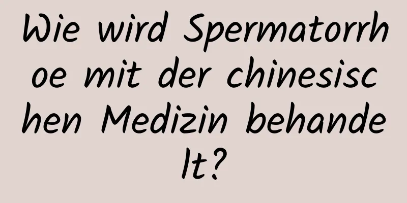 Wie wird Spermatorrhoe mit der chinesischen Medizin behandelt?