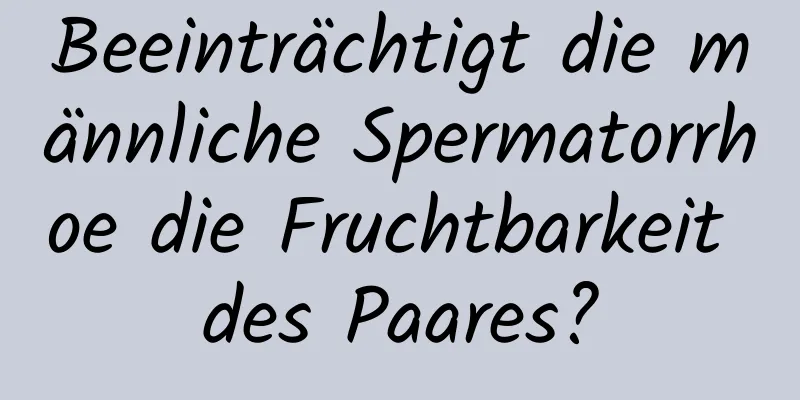 Beeinträchtigt die männliche Spermatorrhoe die Fruchtbarkeit des Paares?