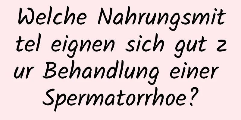 Welche Nahrungsmittel eignen sich gut zur Behandlung einer Spermatorrhoe?