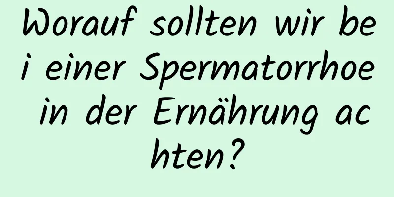 Worauf sollten wir bei einer Spermatorrhoe in der Ernährung achten?