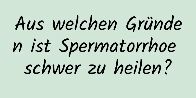 Aus welchen Gründen ist Spermatorrhoe schwer zu heilen?