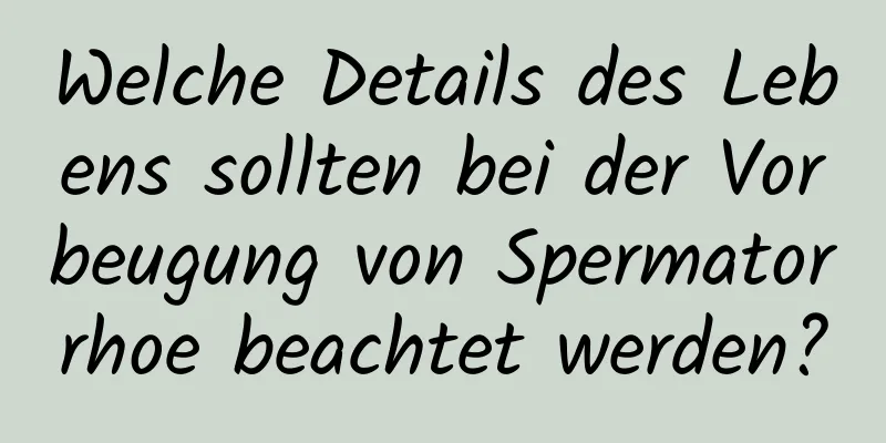 Welche Details des Lebens sollten bei der Vorbeugung von Spermatorrhoe beachtet werden?