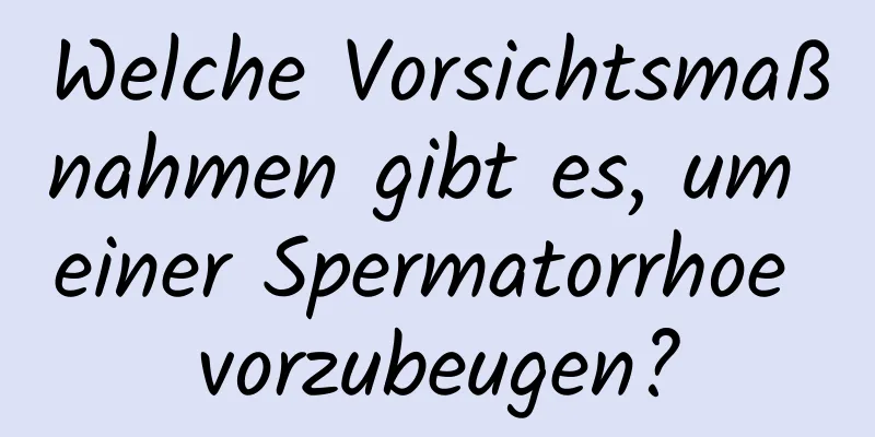 Welche Vorsichtsmaßnahmen gibt es, um einer Spermatorrhoe vorzubeugen?