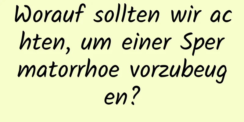 Worauf sollten wir achten, um einer Spermatorrhoe vorzubeugen?