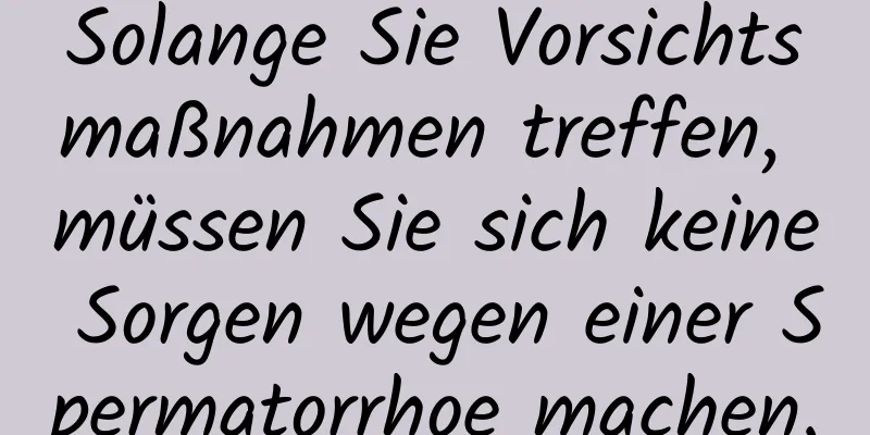 Solange Sie Vorsichtsmaßnahmen treffen, müssen Sie sich keine Sorgen wegen einer Spermatorrhoe machen.