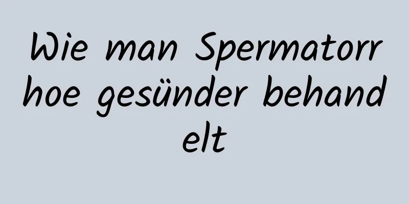 Wie man Spermatorrhoe gesünder behandelt