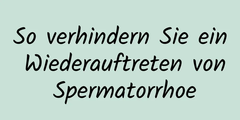 So verhindern Sie ein Wiederauftreten von Spermatorrhoe