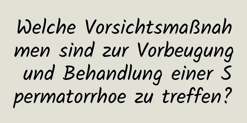 Welche Vorsichtsmaßnahmen sind zur Vorbeugung und Behandlung einer Spermatorrhoe zu treffen?