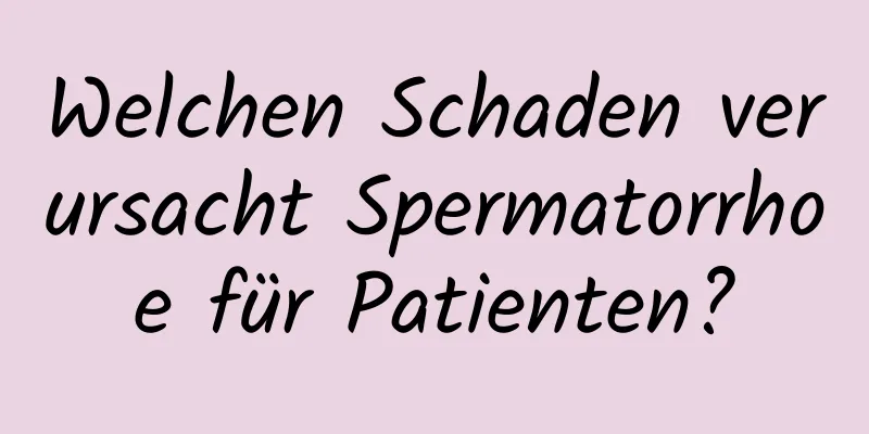 Welchen Schaden verursacht Spermatorrhoe für Patienten?