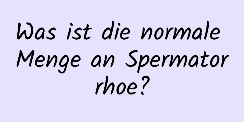 Was ist die normale Menge an Spermatorrhoe?