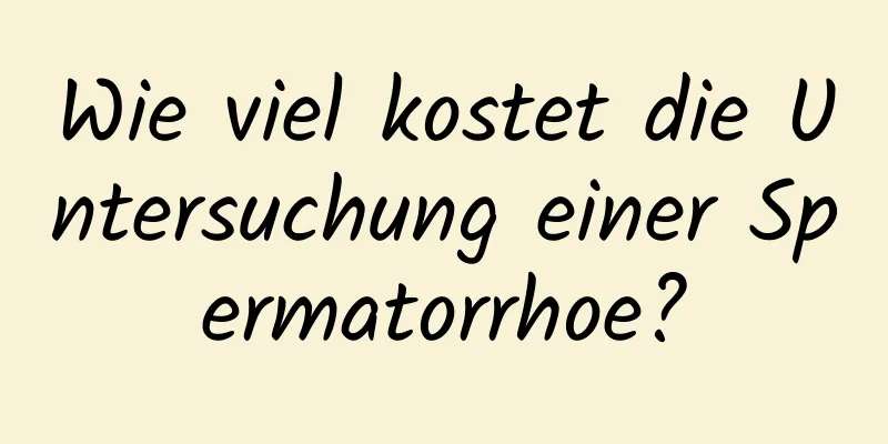 Wie viel kostet die Untersuchung einer Spermatorrhoe?