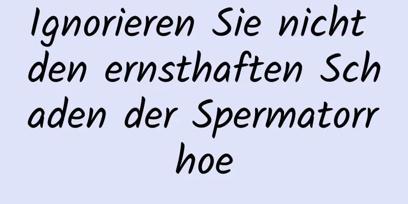 Ignorieren Sie nicht den ernsthaften Schaden der Spermatorrhoe