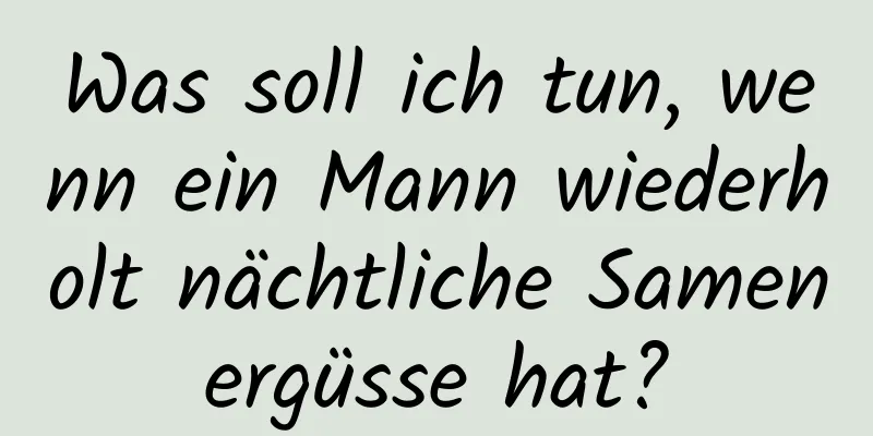 Was soll ich tun, wenn ein Mann wiederholt nächtliche Samenergüsse hat?