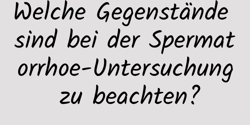 Welche Gegenstände sind bei der Spermatorrhoe-Untersuchung zu beachten?