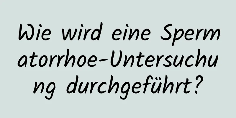 Wie wird eine Spermatorrhoe-Untersuchung durchgeführt?