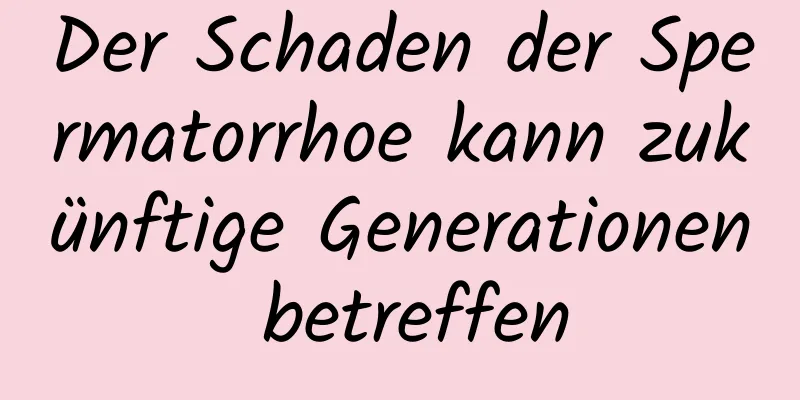 Der Schaden der Spermatorrhoe kann zukünftige Generationen betreffen