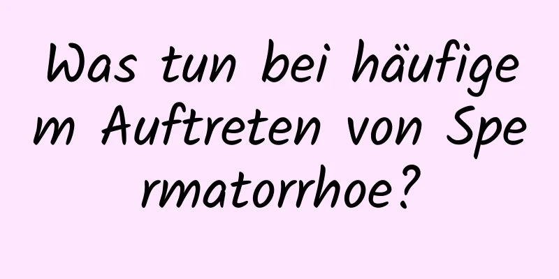 Was tun bei häufigem Auftreten von Spermatorrhoe?