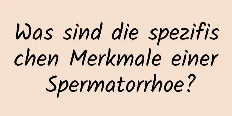 Was sind die spezifischen Merkmale einer Spermatorrhoe?