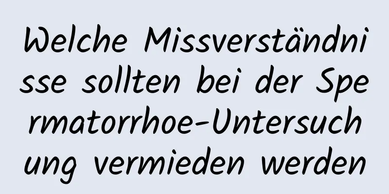 Welche Missverständnisse sollten bei der Spermatorrhoe-Untersuchung vermieden werden