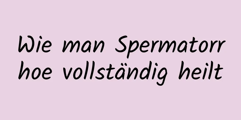 Wie man Spermatorrhoe vollständig heilt