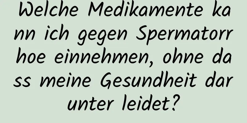 Welche Medikamente kann ich gegen Spermatorrhoe einnehmen, ohne dass meine Gesundheit darunter leidet?