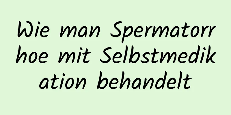 Wie man Spermatorrhoe mit Selbstmedikation behandelt