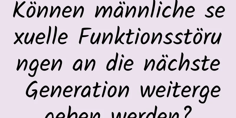 Können männliche sexuelle Funktionsstörungen an die nächste Generation weitergegeben werden?