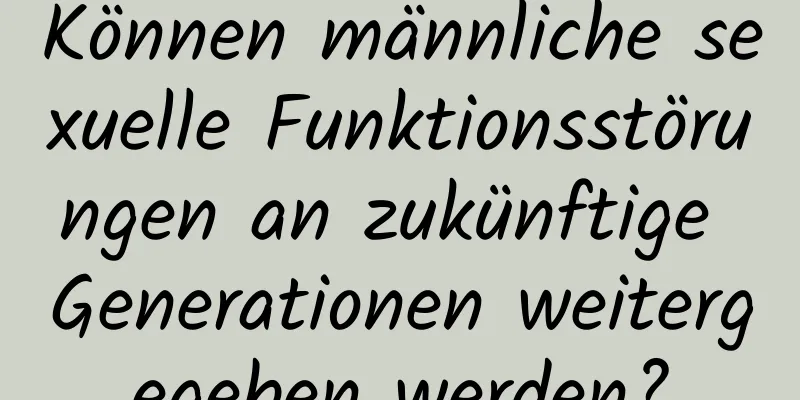 Können männliche sexuelle Funktionsstörungen an zukünftige Generationen weitergegeben werden?