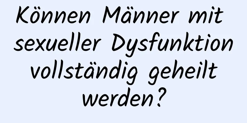 Können Männer mit sexueller Dysfunktion vollständig geheilt werden?