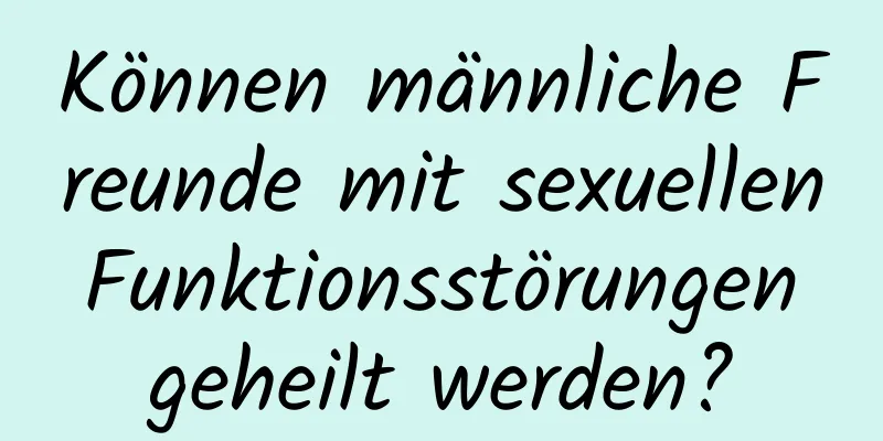 Können männliche Freunde mit sexuellen Funktionsstörungen geheilt werden?