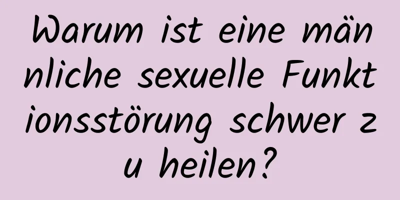 Warum ist eine männliche sexuelle Funktionsstörung schwer zu heilen?