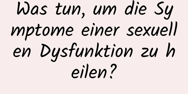 Was tun, um die Symptome einer sexuellen Dysfunktion zu heilen?