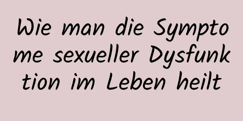 Wie man die Symptome sexueller Dysfunktion im Leben heilt