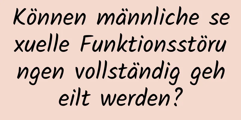 Können männliche sexuelle Funktionsstörungen vollständig geheilt werden?