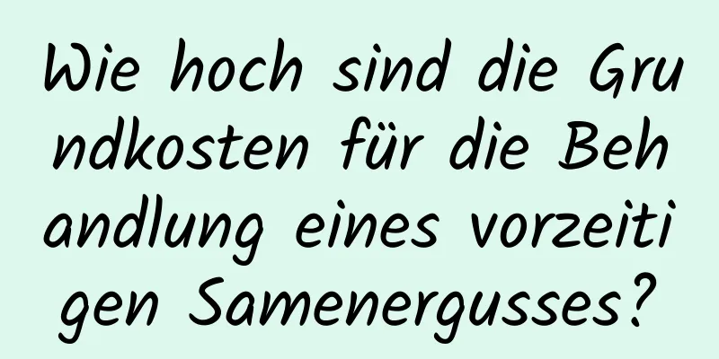 Wie hoch sind die Grundkosten für die Behandlung eines vorzeitigen Samenergusses?