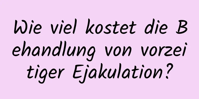 Wie viel kostet die Behandlung von vorzeitiger Ejakulation?