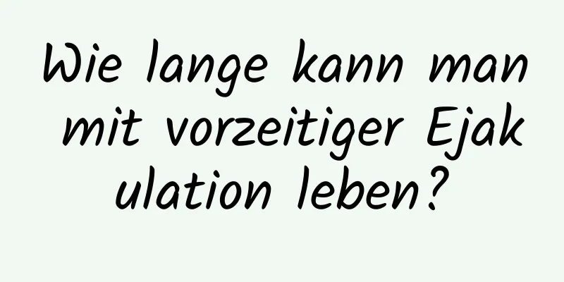 Wie lange kann man mit vorzeitiger Ejakulation leben?