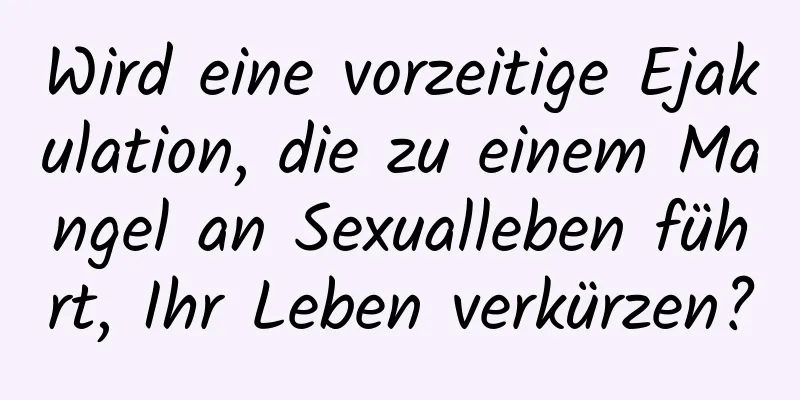 Wird eine vorzeitige Ejakulation, die zu einem Mangel an Sexualleben führt, Ihr Leben verkürzen?