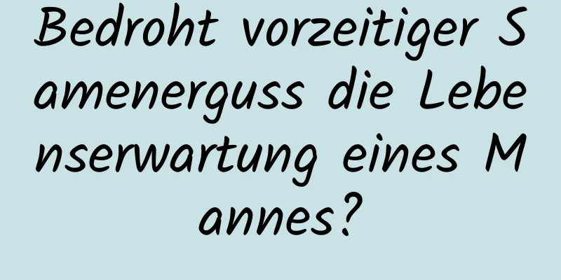 Bedroht vorzeitiger Samenerguss die Lebenserwartung eines Mannes?