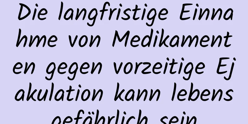 Die langfristige Einnahme von Medikamenten gegen vorzeitige Ejakulation kann lebensgefährlich sein