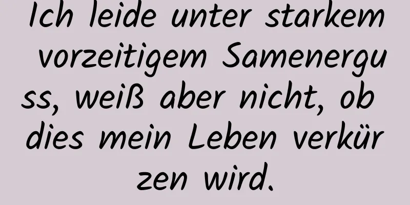 Ich leide unter starkem vorzeitigem Samenerguss, weiß aber nicht, ob dies mein Leben verkürzen wird.