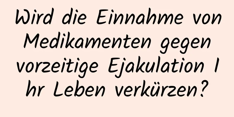 Wird die Einnahme von Medikamenten gegen vorzeitige Ejakulation Ihr Leben verkürzen?